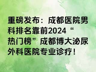 重磅发布：成都医院男科排名靠前2024“热门榜”成都博大泌尿外科医院专业诊疗！