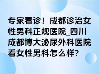 专家看诊！成都诊治女性男科正规医院_四川成都博大泌尿外科医院看女性男科怎么样？
