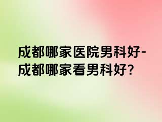 成都哪家医院男科好-成都哪家看男科好？