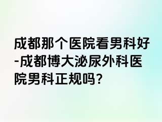 成都那个医院看男科好-成都博大泌尿外科医院男科正规吗？