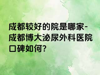 成都较好的院是哪家-成都博大泌尿外科医院口碑如何？