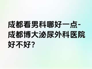 成都看男科哪好一点-成都博大泌尿外科医院好不好？