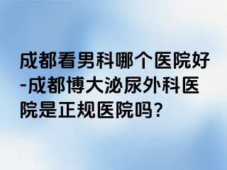 成都看男科哪个医院好-成都博大泌尿外科医院是正规医院吗？