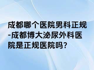 成都哪个医院男科正规-成都博大泌尿外科医院是正规医院吗？