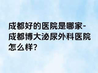 成都好的医院是哪家-成都博大泌尿外科医院怎么样？