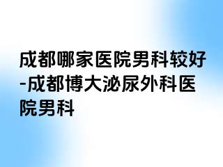 成都哪家医院男科较好-成都博大泌尿外科医院男科