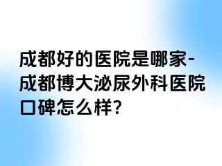 成都好的医院是哪家-成都博大泌尿外科医院口碑怎么样？