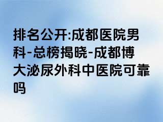 排名公开:成都医院男科-总榜揭晓-成都博大泌尿外科中医院可靠吗