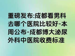重磅发布:成都看男科去哪个医院比较好-本周公布-成都博大泌尿外科中医院收费标准