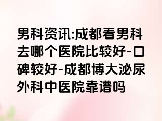 男科资讯:成都看男科去哪个医院比较好-口碑较好-成都博大泌尿外科中医院靠谱吗