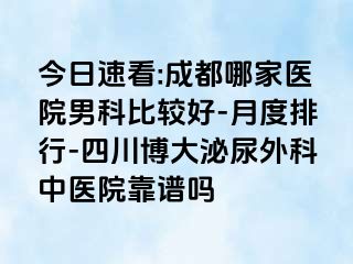 今日速看:成都哪家医院男科比较好-月度排行-四川博大泌尿外科中医院靠谱吗