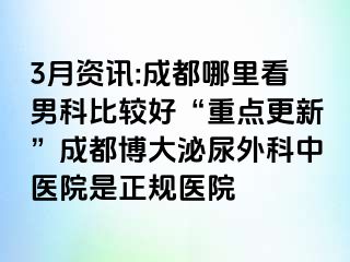 3月资讯:成都哪里看男科比较好“重点更新”成都博大泌尿外科中医院是正规医院