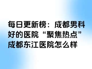 每日更新榜：成都男科好的医院“聚焦热点”成都东江医院怎么样