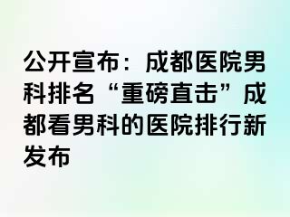 公开宣布：成都医院男科排名“重磅直击”成都看男科的医院排行新发布