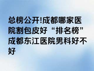 总榜公开!成都哪家医院割包皮好“排名榜”成都东江医院男科好不好