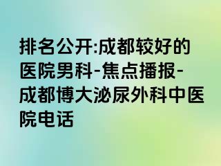 排名公开:成都较好的医院男科-焦点播报-成都博大泌尿外科中医院电话