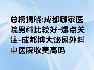 总榜揭晓:成都哪家医院男科比较好-爆点关注-成都博大泌尿外科中医院收费高吗