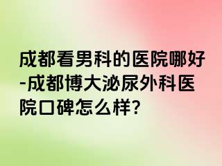 成都看男科的医院哪好-成都博大泌尿外科医院口碑怎么样？