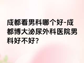 成都看男科哪个好-成都博大泌尿外科医院男科好不好？