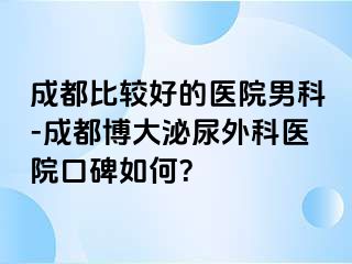 成都比较好的医院男科-成都博大泌尿外科医院口碑如何？
