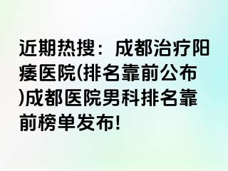 近期热搜：成都治疗阳痿医院(排名靠前公布)成都医院男科排名靠前榜单发布!