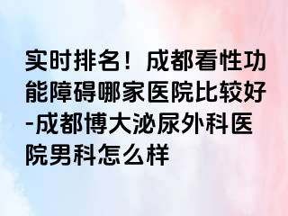 实时排名！成都看性功能障碍哪家医院比较好-成都博大泌尿外科医院男科怎么样