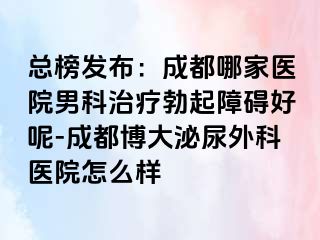 总榜发布：成都哪家医院男科治疗勃起障碍好呢-成都博大泌尿外科医院怎么样