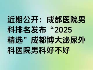 近期公开：成都医院男科排名发布“2025精选”成都博大泌尿外科医院男科好不好