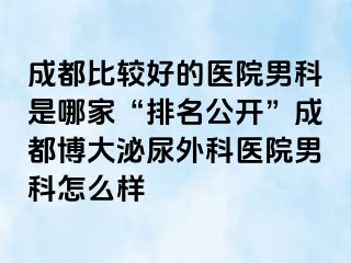 成都比较好的医院男科是哪家“排名公开”成都博大泌尿外科医院男科怎么样