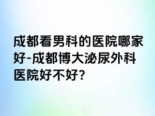 成都看男科的医院哪家好-成都博大泌尿外科医院好不好？