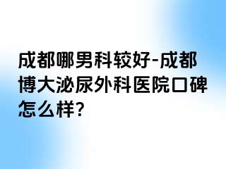 成都哪男科较好-成都博大泌尿外科医院口碑怎么样？