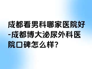 成都看男科哪家医院好-成都博大泌尿外科医院口碑怎么样？
