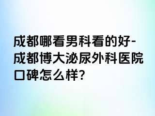 成都哪看男科看的好-成都博大泌尿外科医院口碑怎么样？