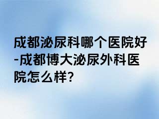 成都泌尿科哪个医院好-成都博大泌尿外科医院怎么样？