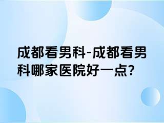 成都看男科-成都看男科哪家医院好一点？