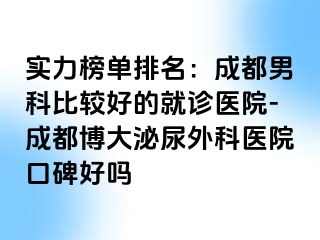 实力榜单排名：成都男科比较好的就诊医院-成都博大泌尿外科医院口碑好吗
