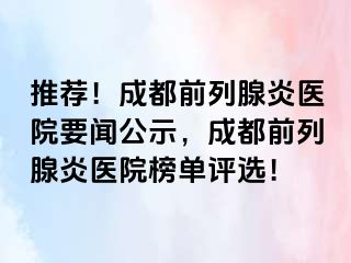 推荐！成都前列腺炎医院要闻公示，成都前列腺炎医院榜单评选！