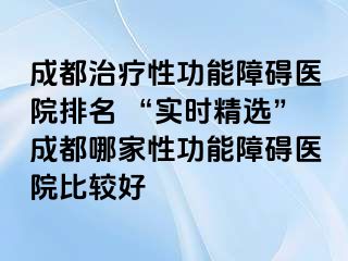 成都治疗性功能障碍医院排名 “实时精选”成都哪家性功能障碍医院比较好
