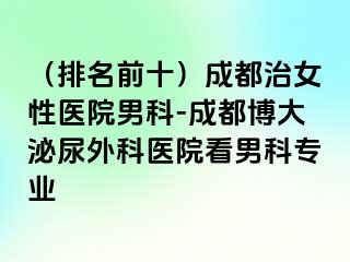 （排名前十）成都治女性医院男科-成都博大泌尿外科医院看男科专业