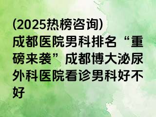 (2025热榜咨询)成都医院男科排名“重磅来袭”成都博大泌尿外科医院看诊男科好不好