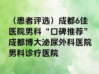 （患者评选）成都6佳医院男科“口碑推荐”成都博大泌尿外科医院男科诊疗医院