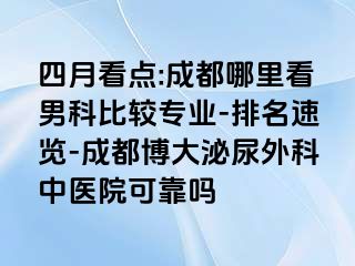 四月看点:成都哪里看男科比较专业-排名速览-成都博大泌尿外科中医院可靠吗