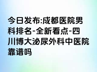 今日发布:成都医院男科排名-全新看点-四川博大泌尿外科中医院靠谱吗