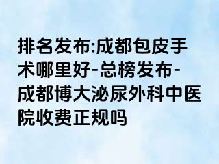 排名发布:成都包皮手术哪里好-总榜发布-成都博大泌尿外科中医院收费正规吗