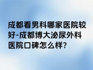 成都看男科哪家医院较好-成都博大泌尿外科医院口碑怎么样？