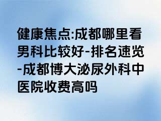 健康焦点:成都哪里看男科比较好-排名速览-成都博大泌尿外科中医院收费高吗