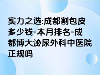 实力之选:成都割包皮多少钱-本月排名-成都博大泌尿外科中医院正规吗