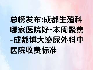 总榜发布:成都生殖科哪家医院好-本周聚焦-成都博大泌尿外科中医院收费标准