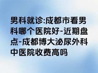 男科就诊:成都市看男科哪个医院好-近期盘点-成都博大泌尿外科中医院收费高吗