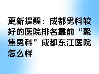 更新提醒：成都男科较好的医院排名靠前“聚焦男科”成都东江医院怎么样